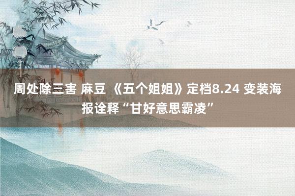 周处除三害 麻豆 《五个姐姐》定档8.24 变装海报诠释“甘好意思霸凌”