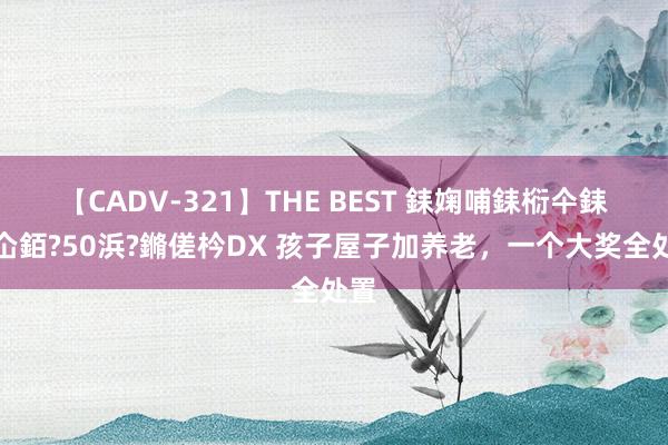 【CADV-321】THE BEST 銇婅哺銇椼仐銇俱仚銆?50浜?鏅傞枔DX 孩子屋子加养老，一个大奖全处置