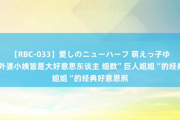 【RBC-033】愛しのニューハーフ 萌えっ子ゆか 刘亦菲外婆小姨皆是大好意思东谈主 细数”巨人姐姐“的经典好意思照