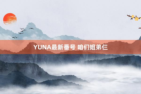 YUNA最新番号 咱们姐弟仨