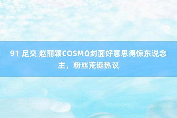 91 足交 赵丽颖COSMO封面好意思得惊东说念主，粉丝荒诞热议