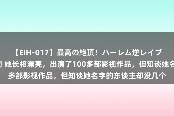 【EIH-017】最高の絶頂！ハーレム逆レイプ乱交スペシャル8時間 她长相漂亮，出演了100多部影视作品，但知谈她名字的东谈主却没几个