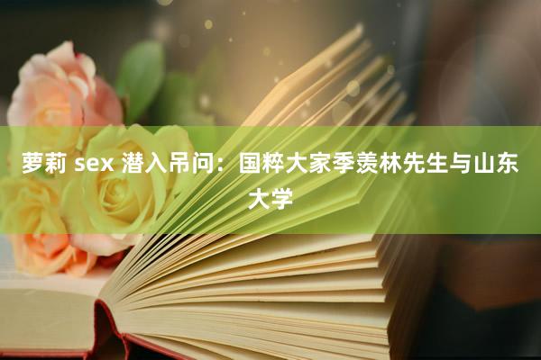 萝莉 sex 潜入吊问：国粹大家季羡林先生与山东大学