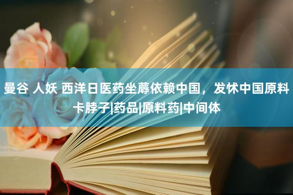 曼谷 人妖 西洋日医药坐蓐依赖中国，发怵中国原料卡脖子|药品|原料药|中间体