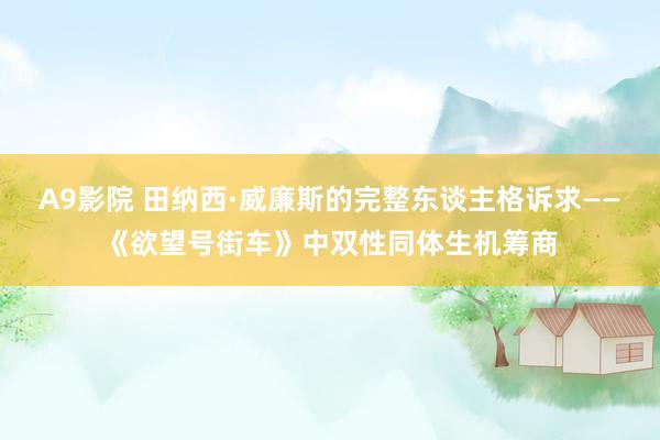 A9影院 田纳西·威廉斯的完整东谈主格诉求——《欲望号街车》中双性同体生机筹商