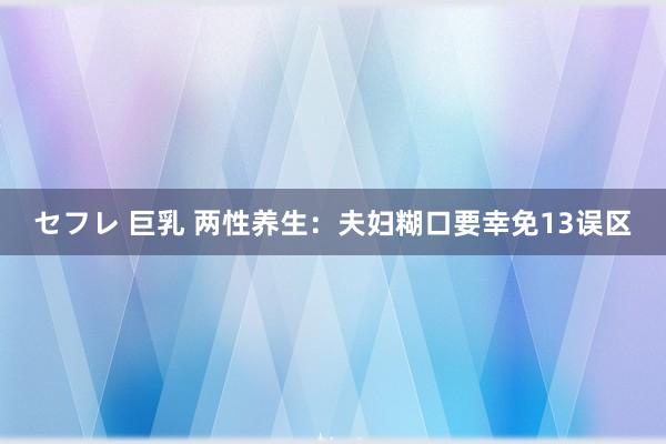 セフレ 巨乳 两性养生：夫妇糊口要幸免13误区