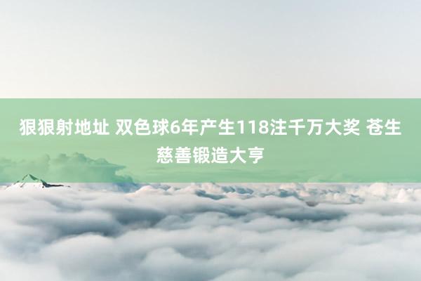 狠狠射地址 双色球6年产生118注千万大奖 苍生慈善锻造大亨