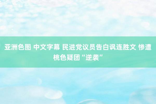 亚洲色图 中文字幕 民进党议员告白讽连胜文 惨遭桃色疑团“逆袭”