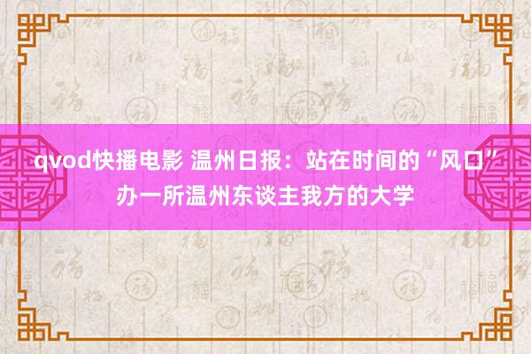 qvod快播电影 温州日报：站在时间的“风口”办一所温州东谈主我方的大学