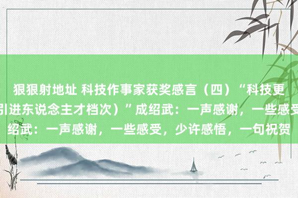 狠狠射地址 科技作事家获奖感言（四）“科技更动系列科技精英（外洋引进东说念主才档次）”成绍武：一声感谢，一些感受，少许感悟，一句祝贺