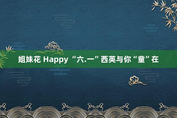 姐妹花 Happy “六.一”西英与你“童”在