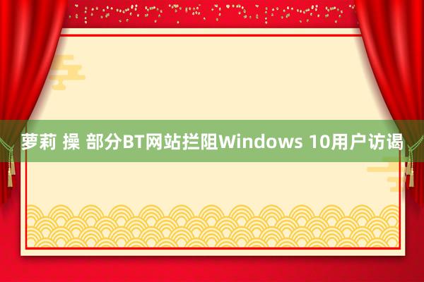 萝莉 操 部分BT网站拦阻Windows 10用户访谒