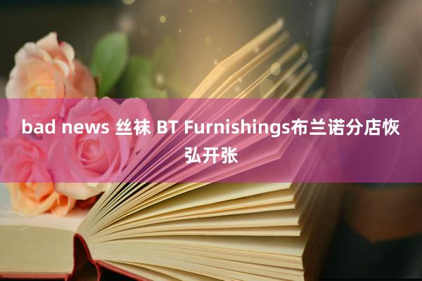 bad news 丝袜 BT Furnishings布兰诺分店恢弘开张