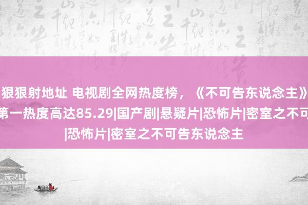 狠狠射地址 电视剧全网热度榜，《不可告东说念主》跌至第二，第一热度高达85.29|国产剧|悬疑片|恐怖片|密室之不可告东说念主