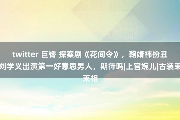 twitter 巨臀 探案剧《花间令》，鞠婧祎扮丑，刘学义出演第一好意思男人，期待吗|上官婉儿|古装束相