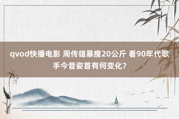 qvod快播电影 周传雄暴瘦20公斤 看90年代歌手今昔姿首有何变化？