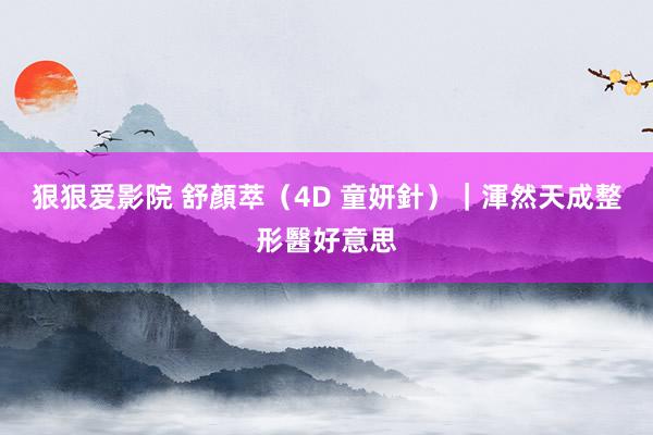 狠狠爱影院 舒顏萃（4D 童妍針）｜渾然天成整形醫好意思