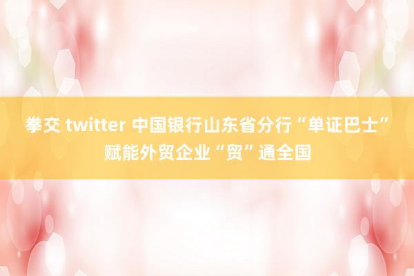 拳交 twitter 中国银行山东省分行“单证巴士”赋能外贸企业“贸”通全国