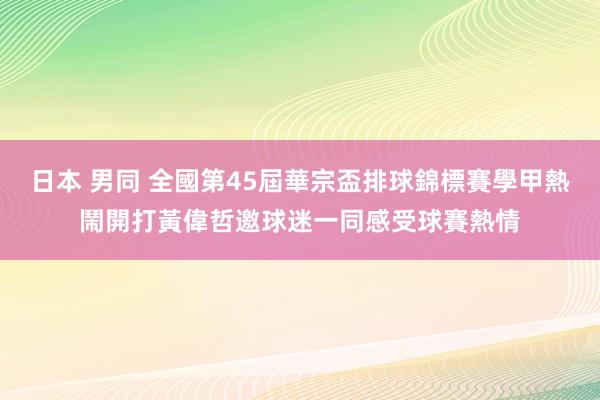 日本 男同 全國第45屆華宗盃排球錦標賽學甲熱鬧開打　黃偉哲邀球迷一同感受球賽熱情