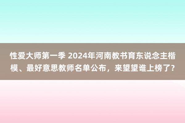 性爱大师第一季 2024年河南教书育东说念主楷模、最好意思教师名单公布，来望望谁上榜了？