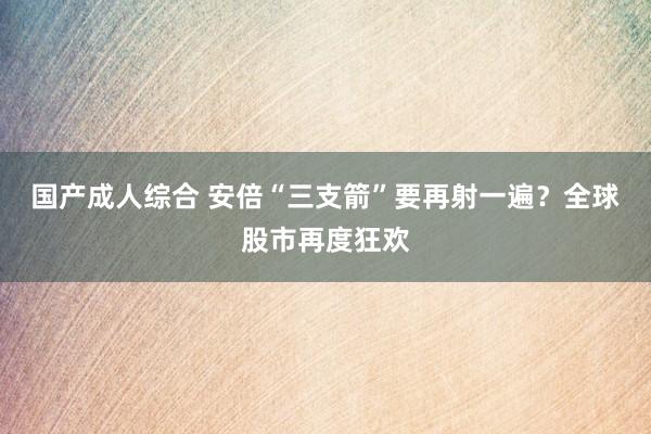 国产成人综合 安倍“三支箭”要再射一遍？全球股市再度狂欢