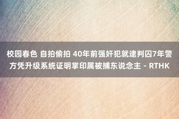 校园春色 自拍偷拍 40年前强奸犯就逮判囚7年　警方凭升级系统证明掌印属被捕东说念主 - RTHK