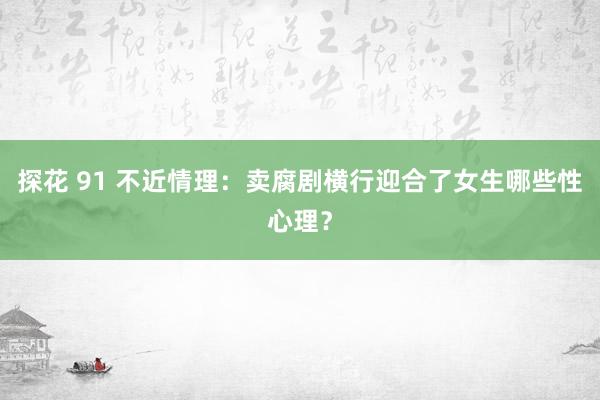 探花 91 不近情理：卖腐剧横行迎合了女生哪些性心理？