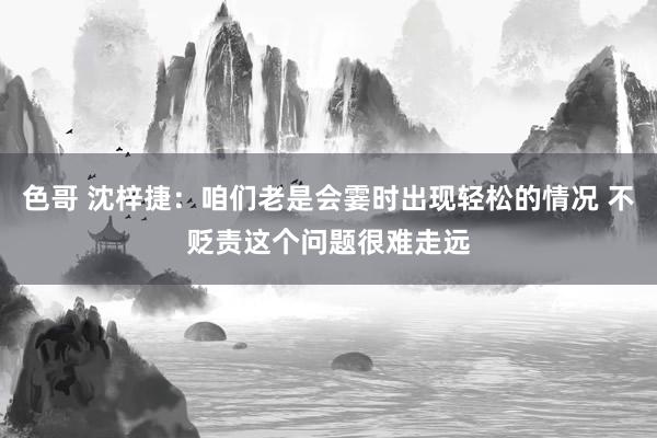 色哥 沈梓捷：咱们老是会霎时出现轻松的情况 不贬责这个问题很难走远