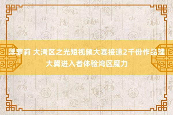 洋萝莉 大湾区之光短视频大赛接逾2千份作品　理大冀进入者体验湾区魔力