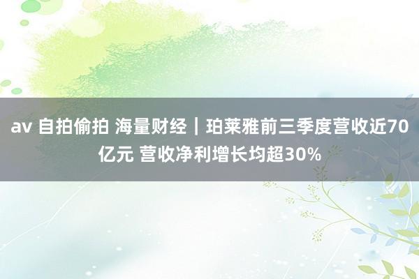 av 自拍偷拍 海量财经｜珀莱雅前三季度营收近70亿元 营收净利增长均超30%