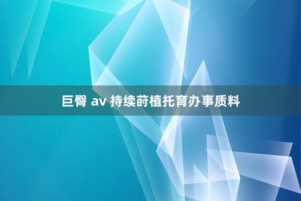 巨臀 av 持续莳植托育办事质料