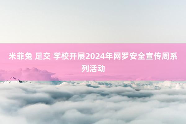 米菲兔 足交 学校开展2024年网罗安全宣传周系列活动