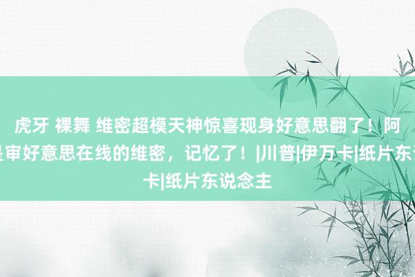 虎牙 裸舞 维密超模天神惊喜现身好意思翻了！阿谁还是审好意思在线的维密，记忆了！|川普|伊万卡|纸片东说念主