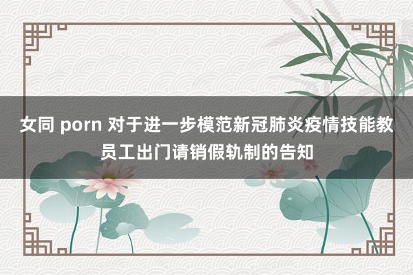 女同 porn 对于进一步模范新冠肺炎疫情技能教员工出门请销假轨制的告知