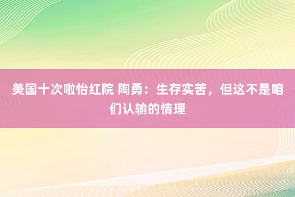 美国十次啦怡红院 陶勇：生存实苦，但这不是咱们认输的情理