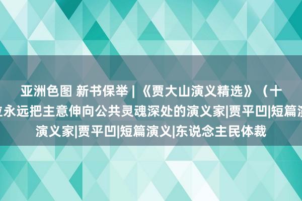 亚洲色图 新书保举 | 《贾大山演义精选》（十周年挂牵版）：一位永远把主意伸向公共灵魂深处的演义家|贾平凹|短篇演义|东说念主民体裁