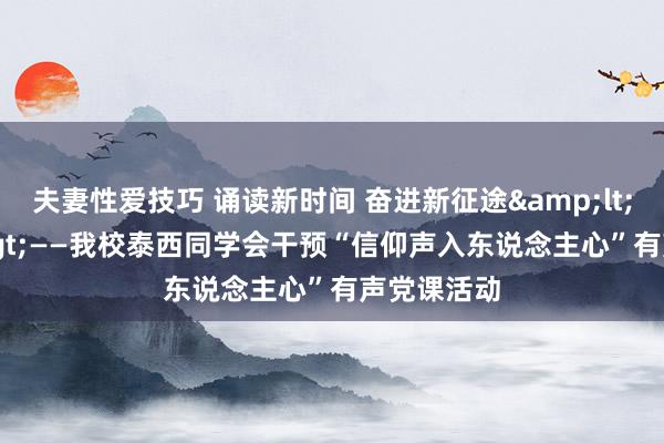 夫妻性爱技巧 诵读新时间 奋进新征途&lt;br&gt;——我校泰西同学会干预“信仰声入东说念主心”有声党课活动