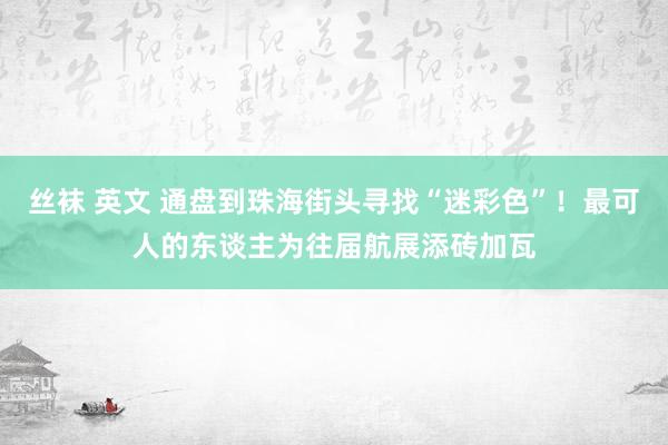 丝袜 英文 通盘到珠海街头寻找“迷彩色”！最可人的东谈主为往届航展添砖加瓦