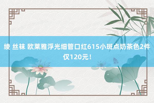 绫 丝袜 欧莱雅浮光细管口红615小斑点奶茶色2件仅120元！