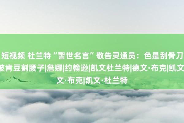 短视频 杜兰特“警世名言”敬告灵通员：色是刮骨刀，布克被肯豆割腰子|詹娜|约翰逊|凯文杜兰特|德文·布克|凯文·杜兰特