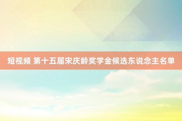 短视频 第十五届宋庆龄奖学金候选东说念主名单