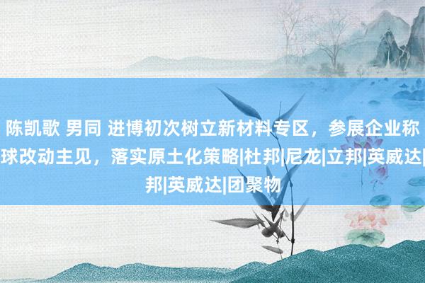 陈凯歌 男同 进博初次树立新材料专区，参展企业称引进全球改动主见，落实原土化策略|杜邦|尼龙|立邦|英威达|团聚物