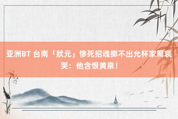 亚洲BT 台南「狀元」慘死招魂擲不出允杯　家屬哀哭：他含恨黄泉！