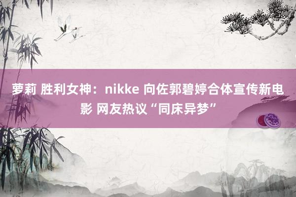 萝莉 胜利女神：nikke 向佐郭碧婷合体宣传新电影 网友热议“同床异梦”