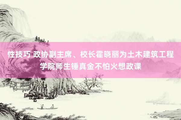 性技巧 政协副主席、校长霍晓丽为土木建筑工程学院师生锤真金不怕火想政课