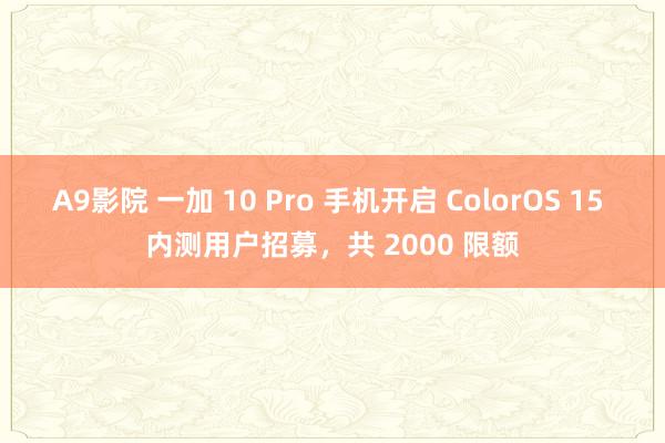 A9影院 一加 10 Pro 手机开启 ColorOS 15 内测用户招募，共 2000 限额